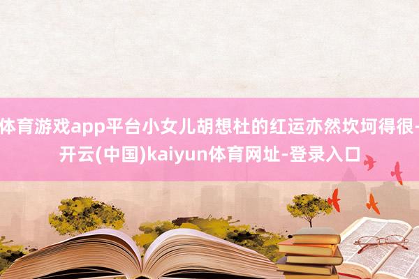 体育游戏app平台小女儿胡想杜的红运亦然坎坷得很-开云(中国)kaiyun体育网址-登录入口