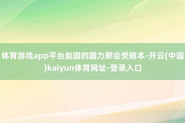 体育游戏app平台赵国的国力那会受赔本-开云(中国)kaiyun体育网址-登录入口