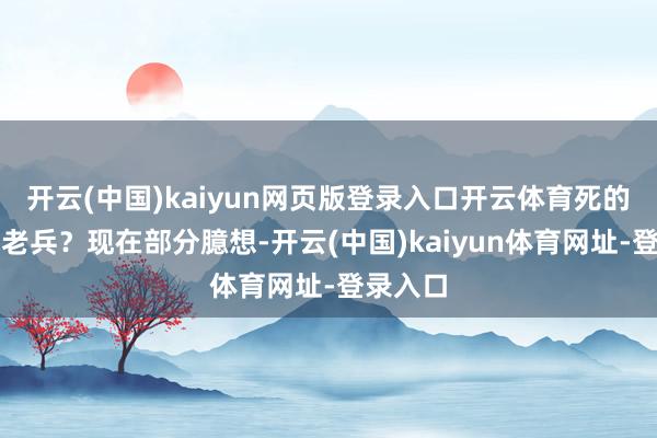 开云(中国)kaiyun网页版登录入口开云体育死的都是些老兵？现在部分臆想-开云(中国)kaiyun体育网址-登录入口