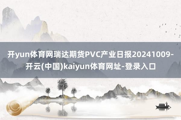 开yun体育网瑞达期货PVC产业日报20241009-开云(中国)kaiyun体育网址-登录入口