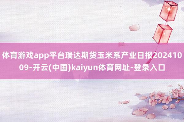 体育游戏app平台瑞达期货玉米系产业日报20241009-开云(中国)kaiyun体育网址-登录入口