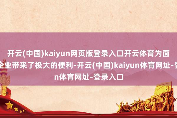 开云(中国)kaiyun网页版登录入口开云体育为面条坐褥企业带来了极大的便利-开云(中国)kaiyun体育网址-登录入口