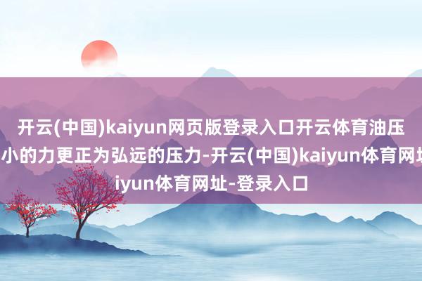 开云(中国)kaiyun网页版登录入口开云体育油压机好像将较小的力更正为弘远的压力-开云(中国)kaiyun体育网址-登录入口