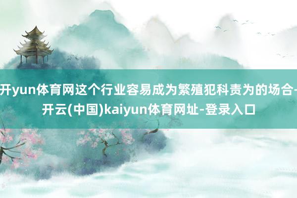 开yun体育网这个行业容易成为繁殖犯科责为的场合-开云(中国)kaiyun体育网址-登录入口