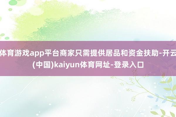 体育游戏app平台商家只需提供居品和资金扶助-开云(中国)kaiyun体育网址-登录入口