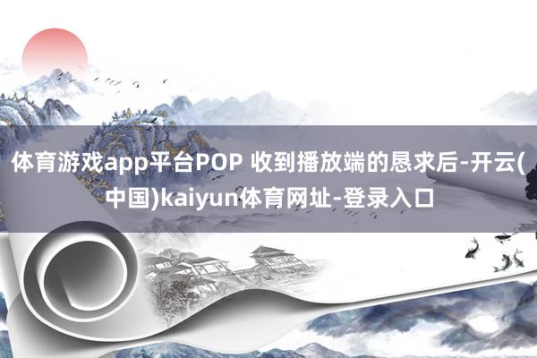 体育游戏app平台POP 收到播放端的恳求后-开云(中国)kaiyun体育网址-登录入口