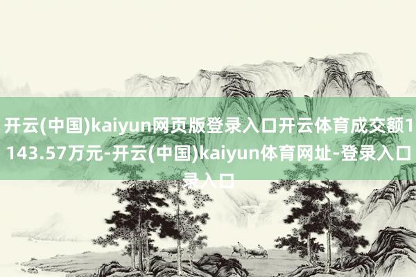 开云(中国)kaiyun网页版登录入口开云体育成交额1143.57万元-开云(中国)kaiyun体育网址-登录入口