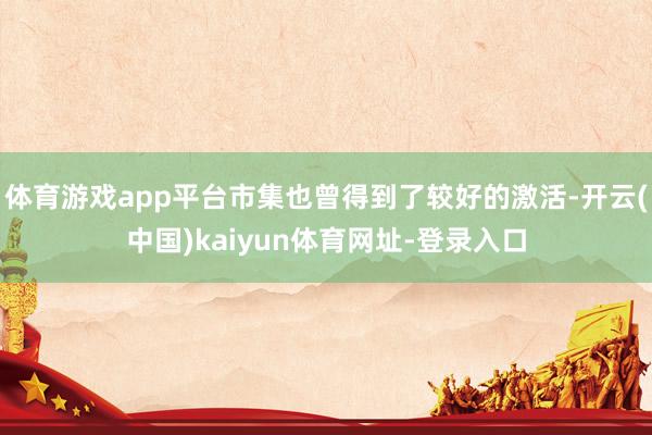 体育游戏app平台市集也曾得到了较好的激活-开云(中国)kaiyun体育网址-登录入口