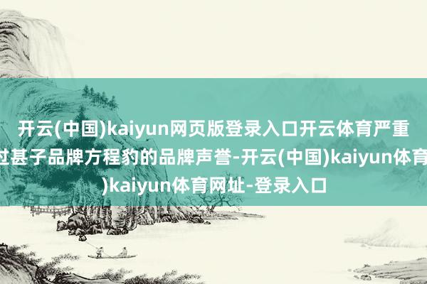 开云(中国)kaiyun网页版登录入口开云体育严重毁伤了比亚迪过甚子品牌方程豹的品牌声誉-开云(中国)kaiyun体育网址-登录入口