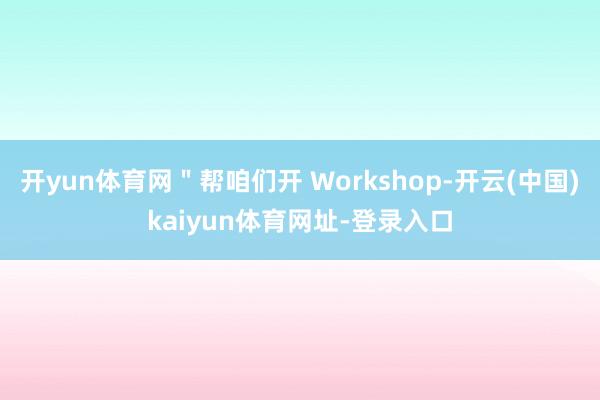 开yun体育网＂帮咱们开 Workshop-开云(中国)kaiyun体育网址-登录入口