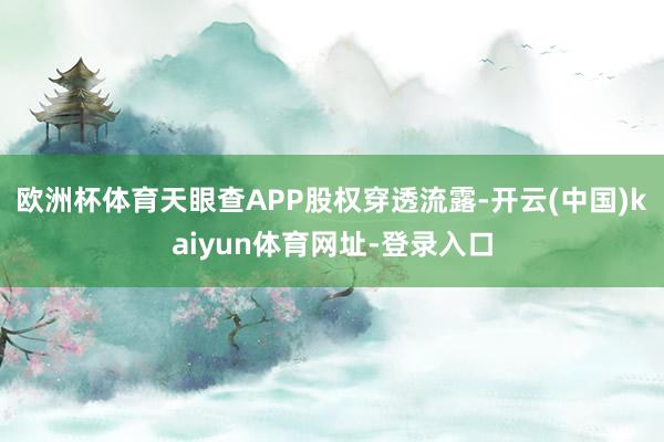 欧洲杯体育天眼查APP股权穿透流露-开云(中国)kaiyun体育网址-登录入口