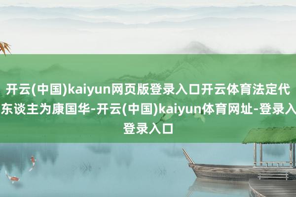 开云(中国)kaiyun网页版登录入口开云体育法定代表东谈主为康国华-开云(中国)kaiyun体育网址-登录入口