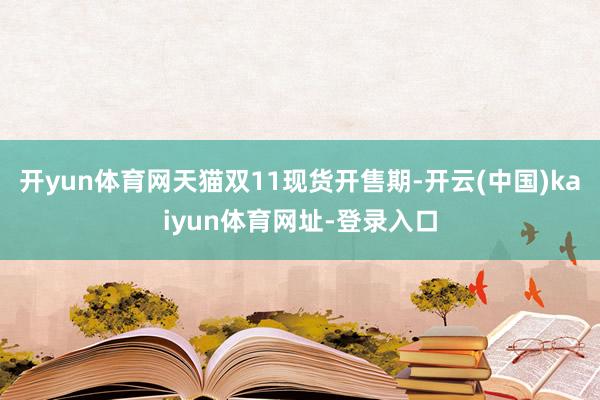 开yun体育网天猫双11现货开售期-开云(中国)kaiyun体育网址-登录入口