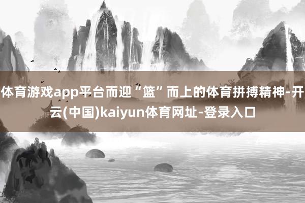 体育游戏app平台而迎“篮”而上的体育拼搏精神-开云(中国)kaiyun体育网址-登录入口