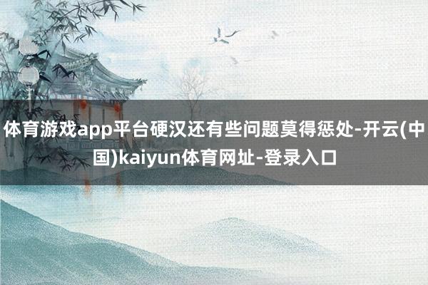 体育游戏app平台硬汉还有些问题莫得惩处-开云(中国)kaiyun体育网址-登录入口