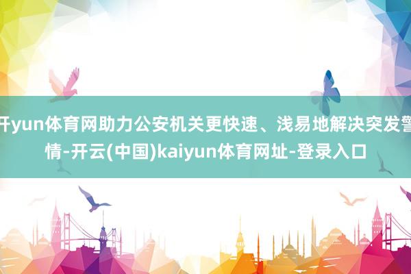 开yun体育网助力公安机关更快速、浅易地解决突发警情-开云(中国)kaiyun体育网址-登录入口