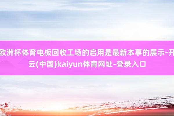 欧洲杯体育电板回收工场的启用是最新本事的展示-开云(中国)kaiyun体育网址-登录入口