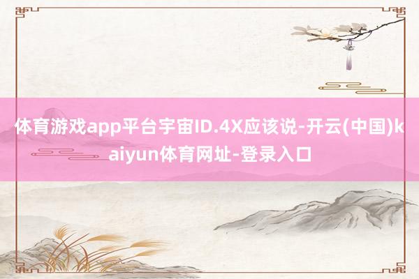 体育游戏app平台宇宙ID.4X应该说-开云(中国)kaiyun体育网址-登录入口