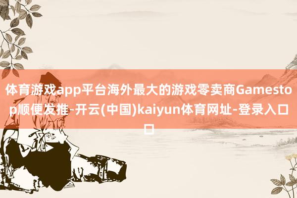 体育游戏app平台海外最大的游戏零卖商Gamestop顺便发推-开云(中国)kaiyun体育网址-登录入口