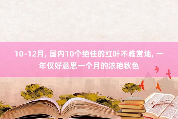 10-12月, 国内10个绝佳的红叶不雅赏地, 一年仅好意思一个月的浓艳秋色