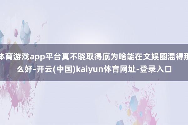 体育游戏app平台真不晓取得底为啥能在文娱圈混得那么好-开云(中国)kaiyun体育网址-登录入口