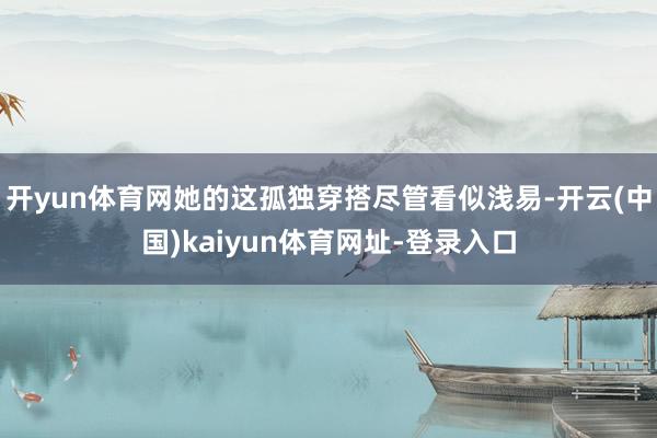 开yun体育网她的这孤独穿搭尽管看似浅易-开云(中国)kaiyun体育网址-登录入口