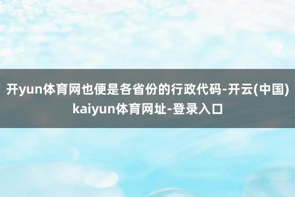 开yun体育网也便是各省份的行政代码-开云(中国)kaiyun体育网址-登录入口