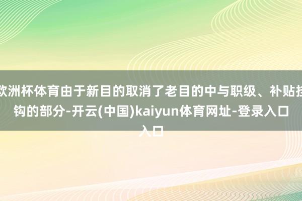 欧洲杯体育由于新目的取消了老目的中与职级、补贴挂钩的部分-开云(中国)kaiyun体育网址-登录入口