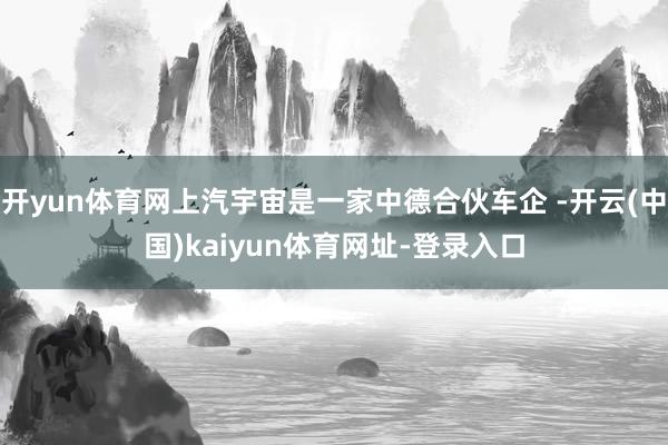 开yun体育网上汽宇宙是一家中德合伙车企 -开云(中国)kaiyun体育网址-登录入口