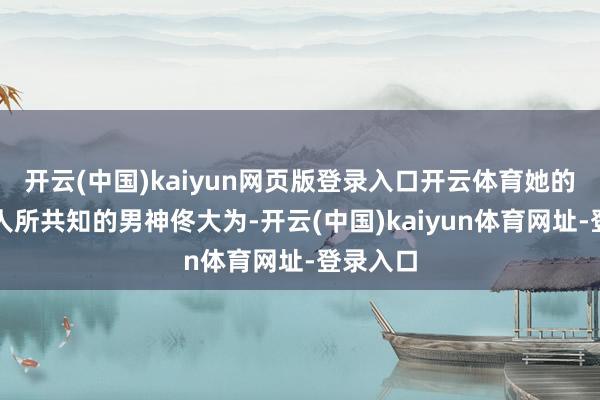 开云(中国)kaiyun网页版登录入口开云体育她的搭档是人所共知的男神佟大为-开云(中国)kaiyun体育网址-登录入口