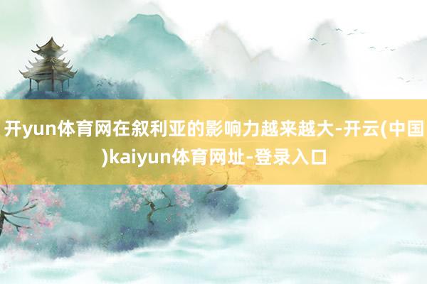 开yun体育网在叙利亚的影响力越来越大-开云(中国)kaiyun体育网址-登录入口