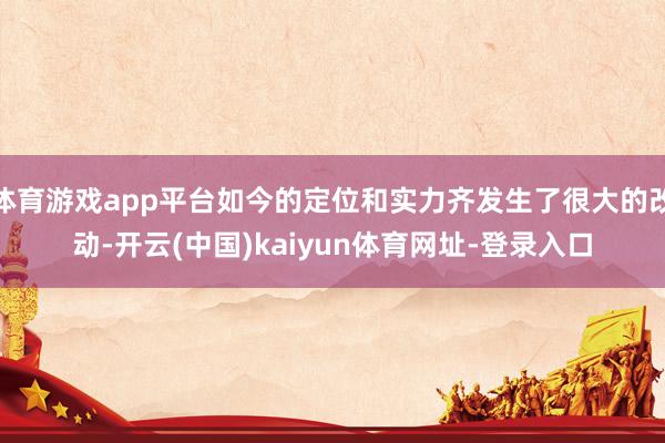 体育游戏app平台如今的定位和实力齐发生了很大的改动-开云(中国)kaiyun体育网址-登录入口